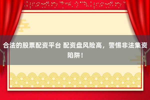 合法的股票配资平台 配资盘风险高，警惕非法集资陷阱！