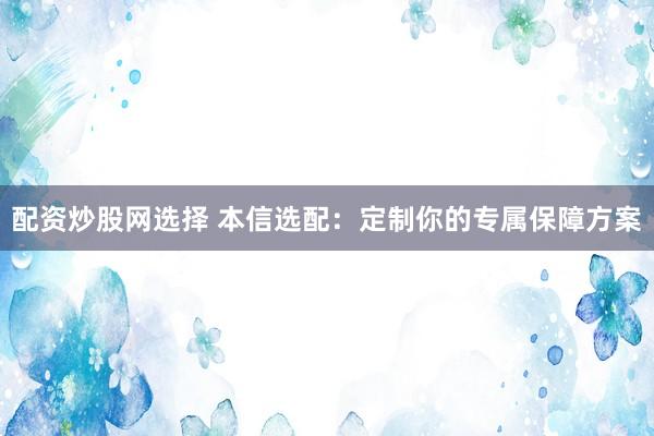 配资炒股网选择 本信选配：定制你的专属保障方案