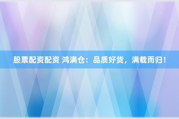 股票配资配资 鸿满仓：品质好货，满载而归！