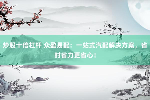 炒股十倍杠杆 众盈易配：一站式汽配解决方案，省时省力更省心！