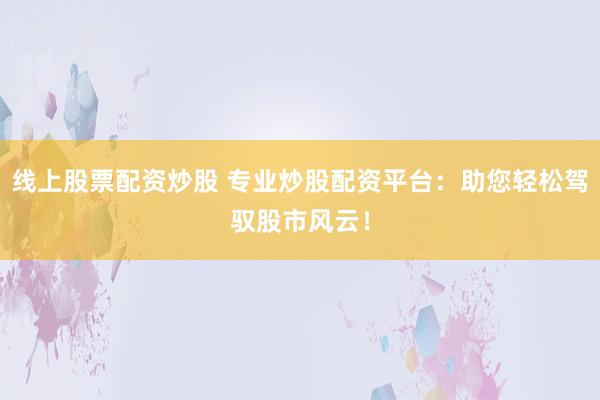 线上股票配资炒股 专业炒股配资平台：助您轻松驾驭股市风云！