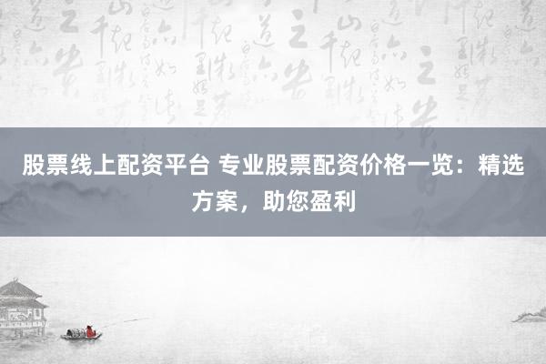 股票线上配资平台 专业股票配资价格一览：精选方案，助您盈利