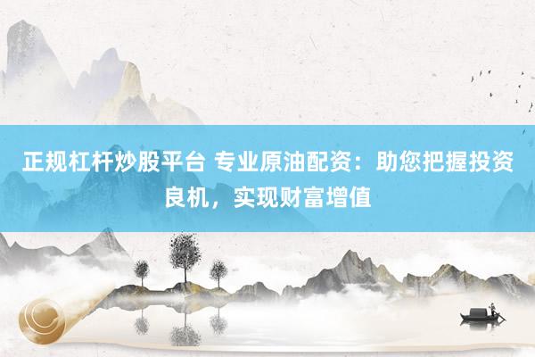 正规杠杆炒股平台 专业原油配资：助您把握投资良机，实现财富增值