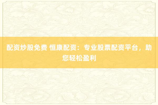 配资炒股免费 恒康配资：专业股票配资平台，助您轻松盈利