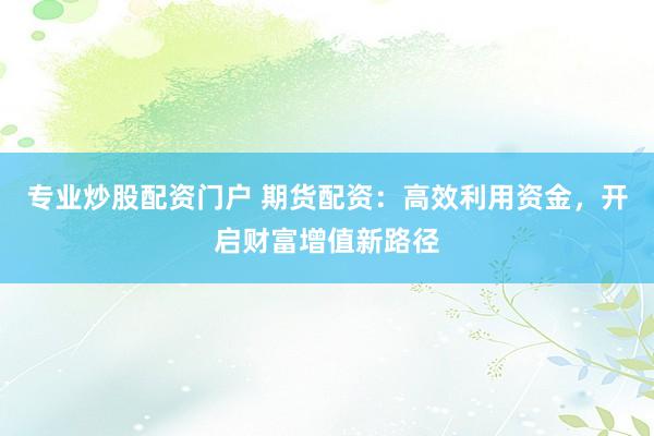 专业炒股配资门户 期货配资：高效利用资金，开启财富增值新路径