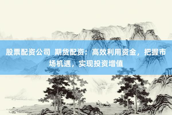 股票配资公司  期货配资：高效利用资金，把握市场机遇，实现投资增值