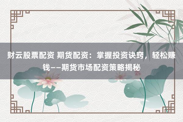 财云股票配资 期货配资：掌握投资诀窍，轻松赚钱——期货市场配资策略揭秘