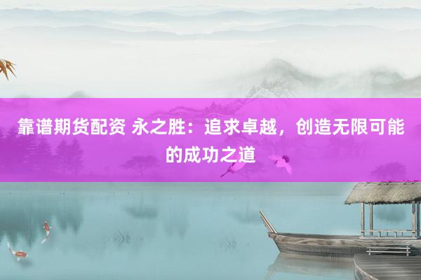 靠谱期货配资 永之胜：追求卓越，创造无限可能的成功之道