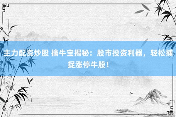 主力配资炒股 擒牛宝揭秘：股市投资利器，轻松捕捉涨停牛股！