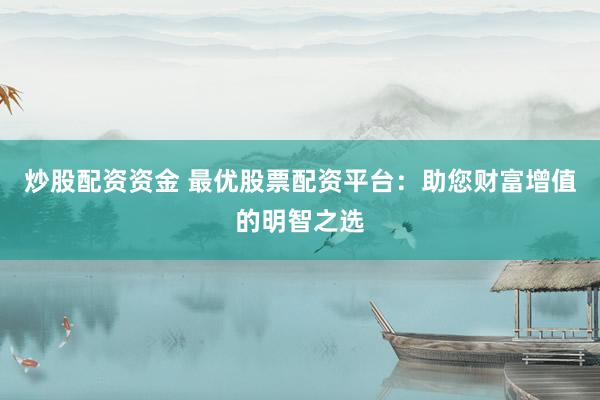 炒股配资资金 最优股票配资平台：助您财富增值的明智之选