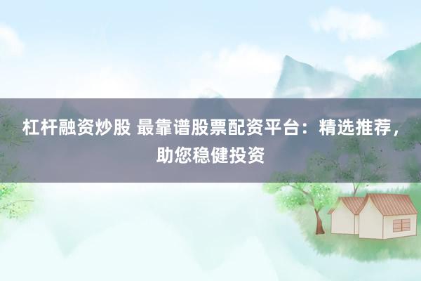 杠杆融资炒股 最靠谱股票配资平台：精选推荐，助您稳健投资