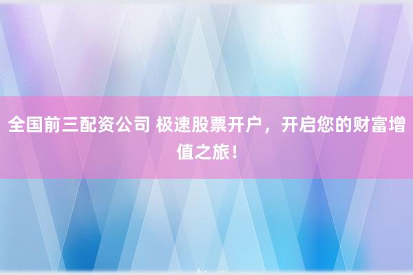 全国前三配资公司 极速股票开户，开启您的财富增值之旅！