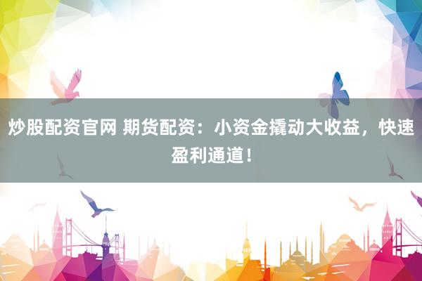 炒股配资官网 期货配资：小资金撬动大收益，快速盈利通道！