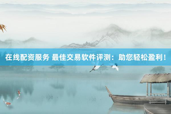 在线配资服务 最佳交易软件评测：助您轻松盈利！