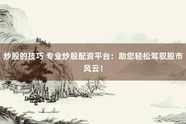 炒股的技巧 专业炒股配资平台：助您轻松驾驭股市风云！