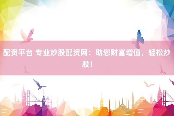 配资平台 专业炒股配资网：助您财富增值，轻松炒股！
