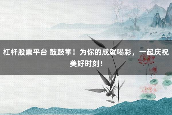 杠杆股票平台 鼓鼓掌！为你的成就喝彩，一起庆祝美好时刻！