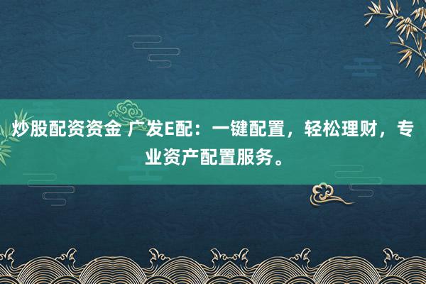 炒股配资资金 广发E配：一键配置，轻松理财，专业资产配置服务。