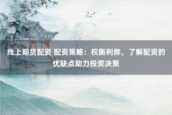 线上期货配资 配资策略：权衡利弊，了解配资的优缺点助力投资决策