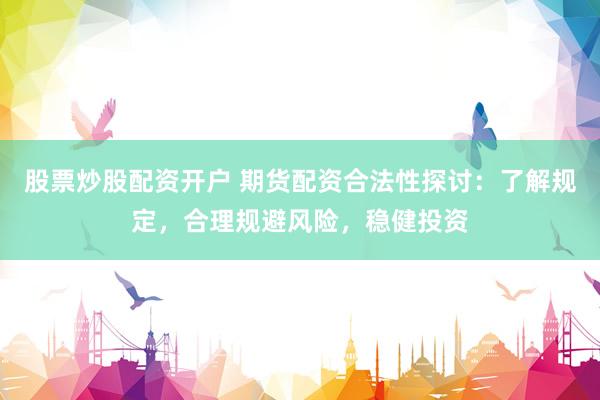 股票炒股配资开户 期货配资合法性探讨：了解规定，合理规避风险，稳健投资