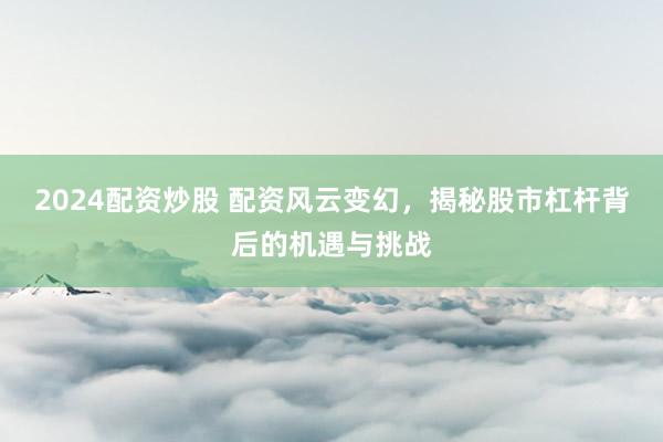 2024配资炒股 配资风云变幻，揭秘股市杠杆背后的机遇与挑战