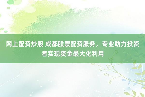 网上配资炒股 成都股票配资服务，专业助力投资者实现资金最大化利用
