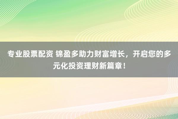 专业股票配资 锦盈多助力财富增长，开启您的多元化投资理财新篇章！