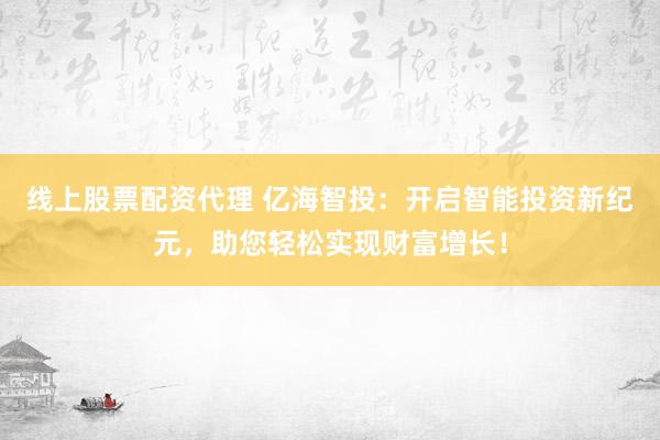 线上股票配资代理 亿海智投：开启智能投资新纪元，助您轻松实现财富增长！