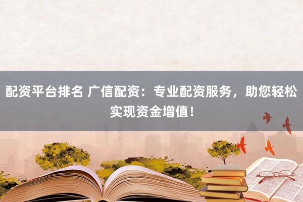 配资平台排名 广信配资：专业配资服务，助您轻松实现资金增值！