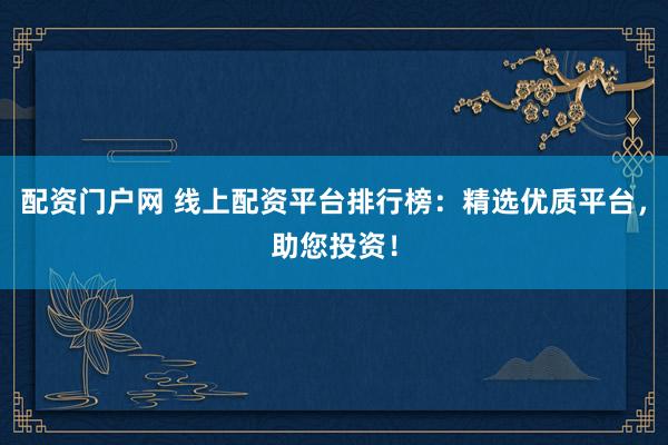 配资门户网 线上配资平台排行榜：精选优质平台，助您投资！