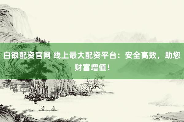 白银配资官网 线上最大配资平台：安全高效，助您财富增值！