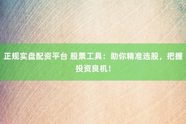 正规实盘配资平台 股票工具：助你精准选股，把握投资良机！