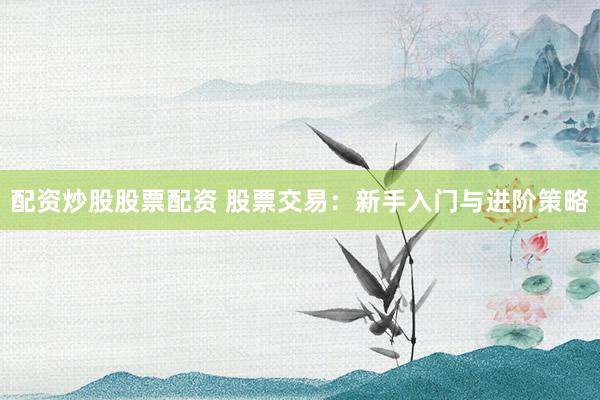 配资炒股股票配资 股票交易：新手入门与进阶策略