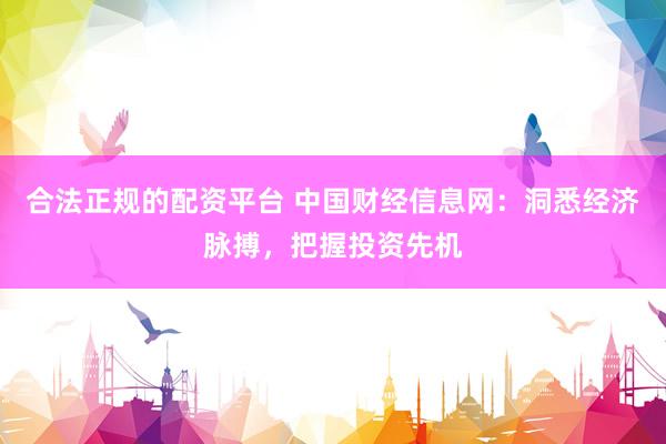 合法正规的配资平台 中国财经信息网：洞悉经济脉搏，把握投资先机