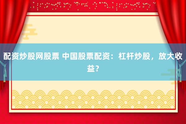 配资炒股网股票 中国股票配资：杠杆炒股，放大收益？