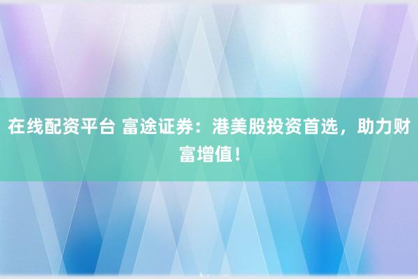 在线配资平台 富途证券：港美股投资首选，助力财富增值！