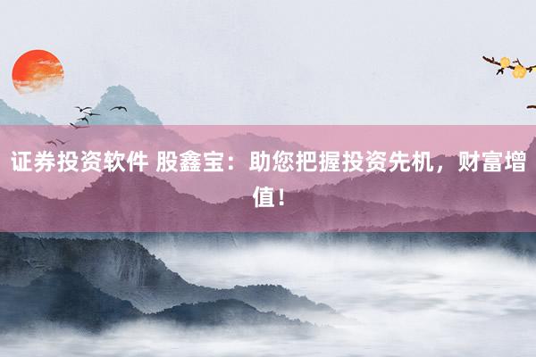 证券投资软件 股鑫宝：助您把握投资先机，财富增值！