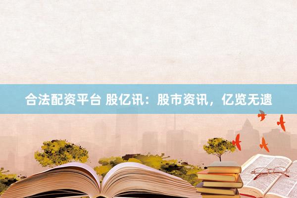 合法配资平台 股亿讯：股市资讯，亿览无遗