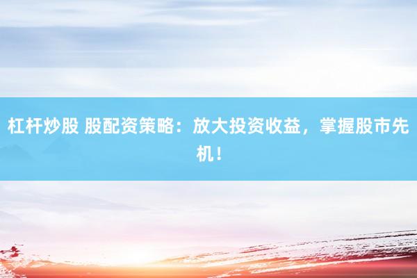 杠杆炒股 股配资策略：放大投资收益，掌握股市先机！