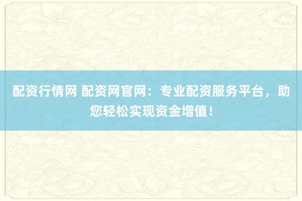 配资行情网 配资网官网：专业配资服务平台，助您轻松实现资金增值！