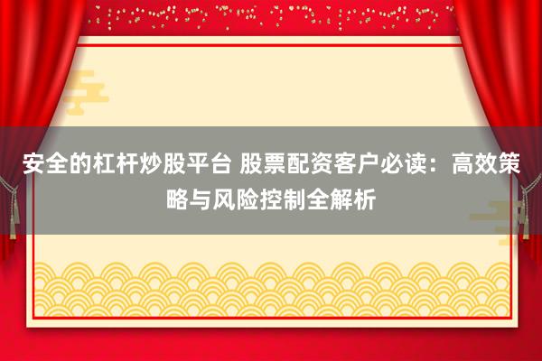 安全的杠杆炒股平台 股票配资客户必读：高效策略与风险控制全解析
