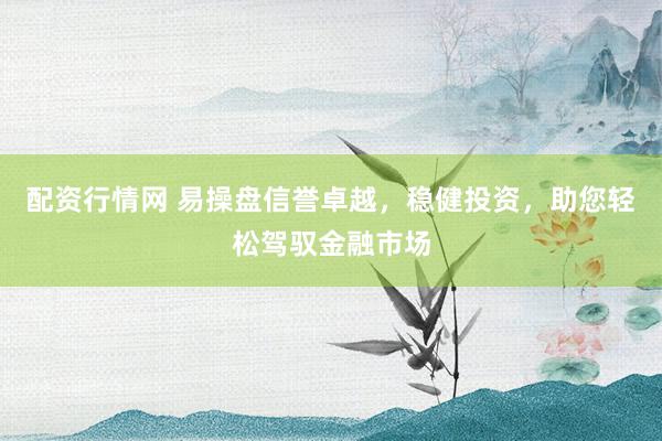 配资行情网 易操盘信誉卓越，稳健投资，助您轻松驾驭金融市场