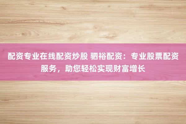 配资专业在线配资炒股 驷裕配资：专业股票配资服务，助您轻松实现财富增长