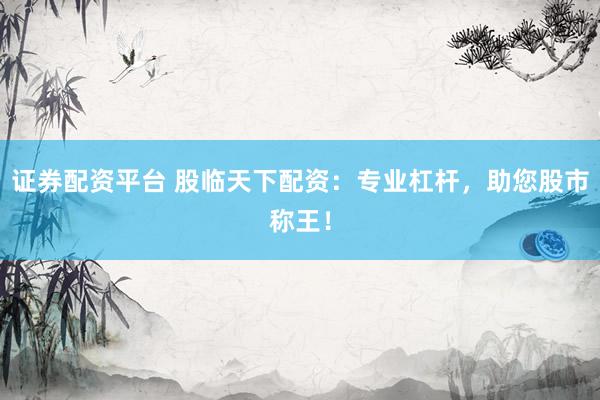 证券配资平台 股临天下配资：专业杠杆，助您股市称王！