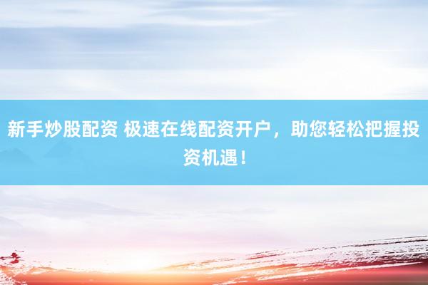 新手炒股配资 极速在线配资开户，助您轻松把握投资机遇！