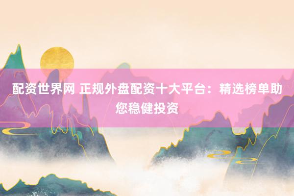 配资世界网 正规外盘配资十大平台：精选榜单助您稳健投资