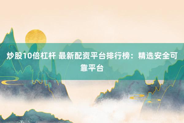 炒股10倍杠杆 最新配资平台排行榜：精选安全可靠平台