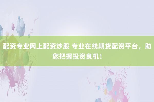 配资专业网上配资炒股 专业在线期货配资平台，助您把握投资良机！