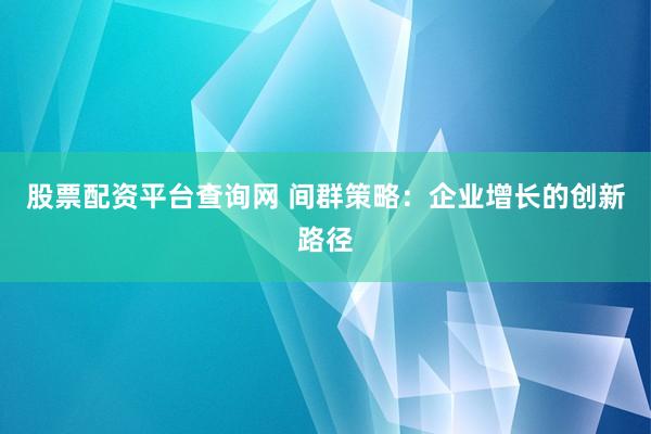 股票配资平台查询网 间群策略：企业增长的创新路径