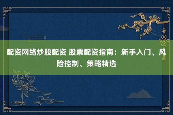 配资网络炒股配资 股票配资指南：新手入门、风险控制、策略精选